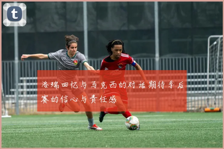 洛瑞回忆与马克西的对话期待季后赛的信心与责任感