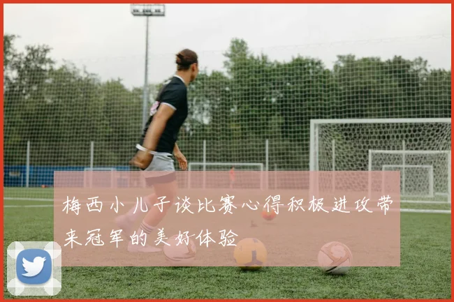 梅西小儿子谈比赛心得积极进攻带来冠军的美好体验