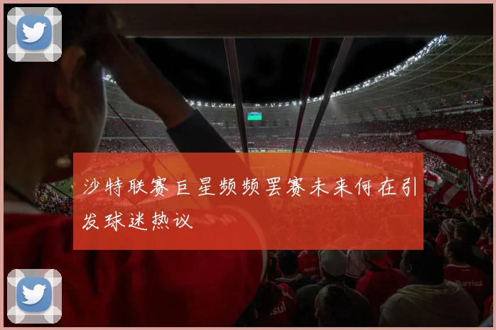 沙特联赛巨星频频罢赛未来何在引发球迷热议