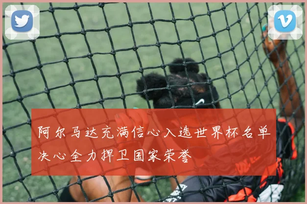 阿尔马达充满信心入选世界杯名单决心全力捍卫国家荣誉
