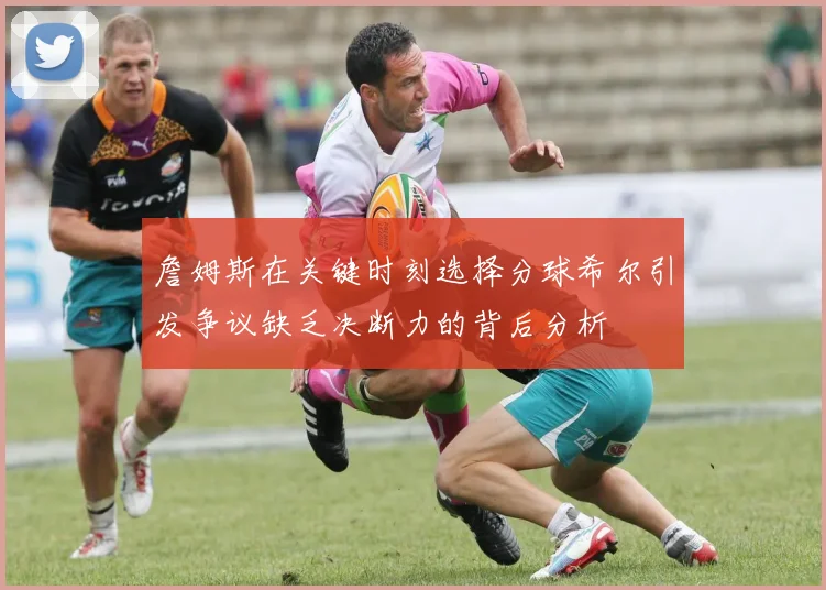 詹姆斯在关键时刻选择分球希尔引发争议缺乏决断力的背后分析