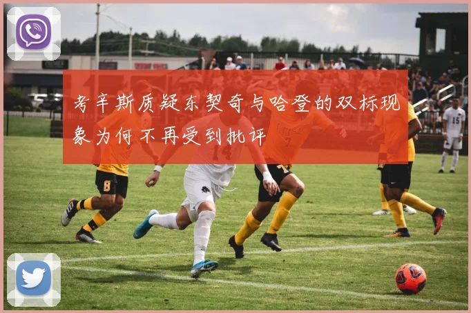 考辛斯质疑东契奇与哈登的双标现象为何不再受到批评