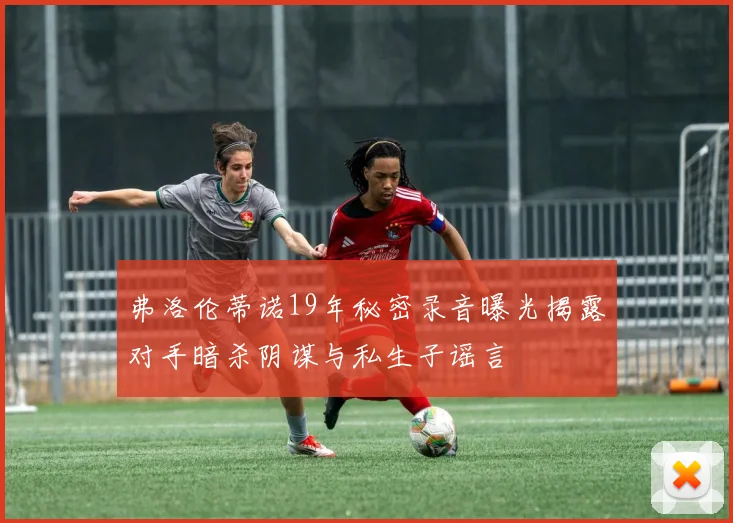 弗洛伦蒂诺19年秘密录音曝光揭露对手暗杀阴谋与私生子谣言