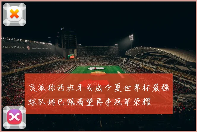 莫派称西班牙或成今夏世界杯最强球队姆巴佩渴望再夺冠军荣耀