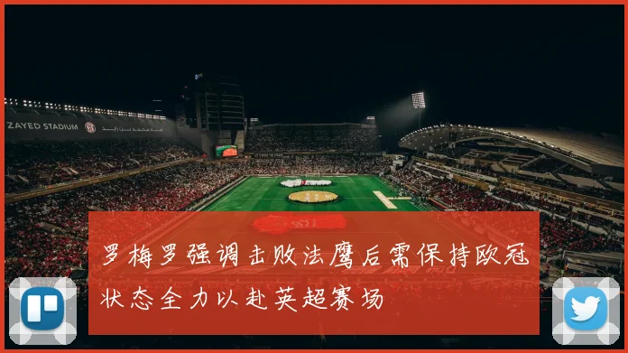 罗梅罗强调击败法鹰后需保持欧冠状态全力以赴英超赛场